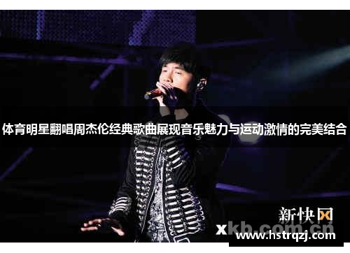 体育明星翻唱周杰伦经典歌曲展现音乐魅力与运动激情的完美结合